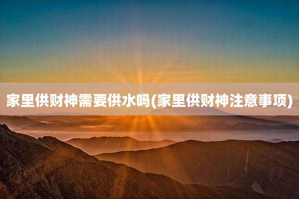 家里供财神需要供水吗(家里供财神注意事项)