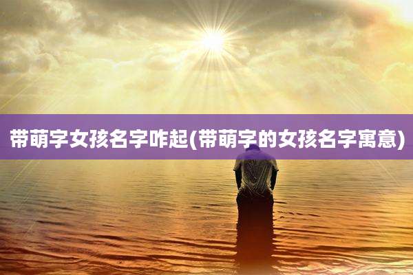 带萌字女孩名字咋起(带萌字的女孩名字寓意)