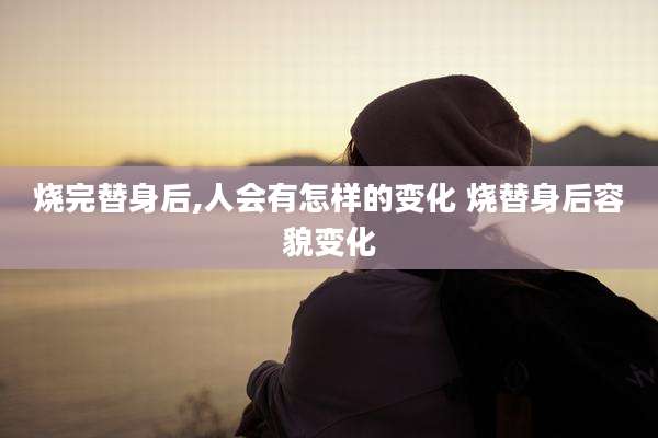 烧完替身后,人会有怎样的变化 烧替身后容貌变化
