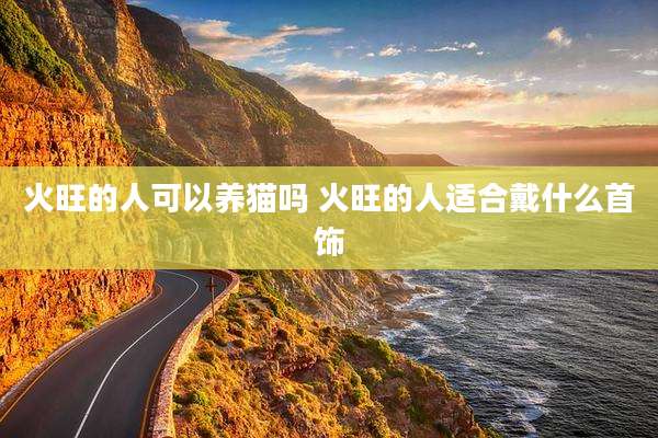 火旺的人可以养猫吗 火旺的人适合戴什么首饰