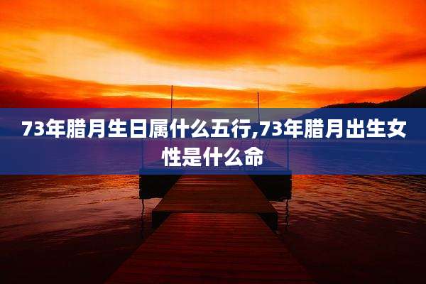 73年腊月生日属什么五行,73年腊月出生女性是什么命