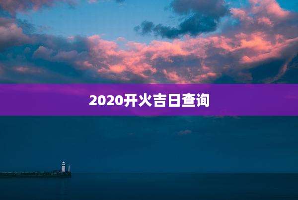 2020开火吉日查询