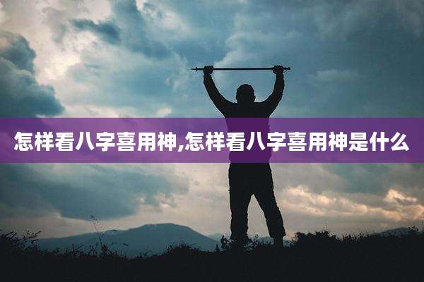 怎样看八字喜用神,怎样看八字喜用神是什么