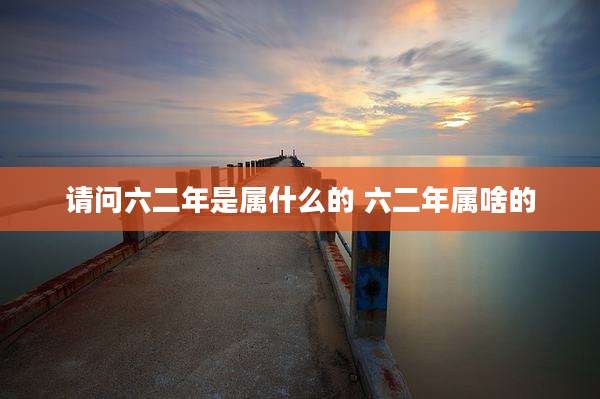 请问六二年是属什么的 六二年属啥的