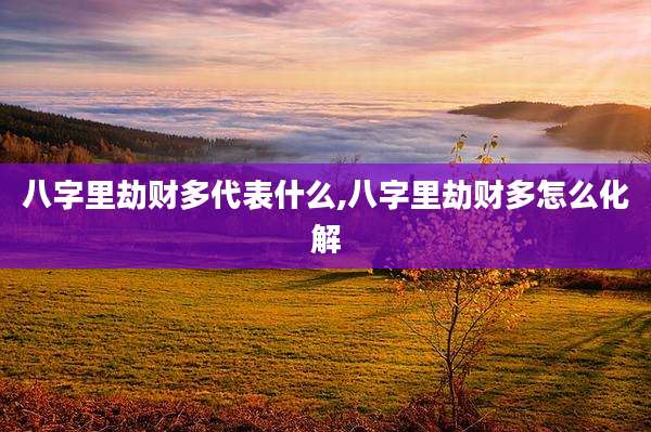 八字里劫财多代表什么,八字里劫财多怎么化解