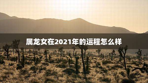 属龙女在2021年的运程怎么样