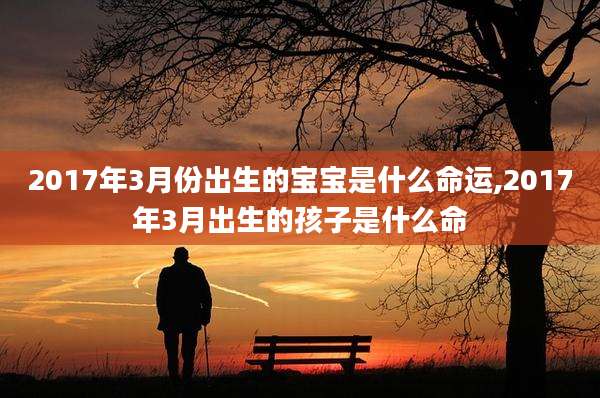 2017年3月份出生的宝宝是什么命运,2017年3月出生的孩子是什么命