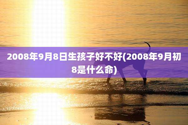 2008年9月8日生孩子好不好(2008年9月初8是什么命)