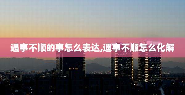 遇事不顺的事怎么表达,遇事不顺怎么化解