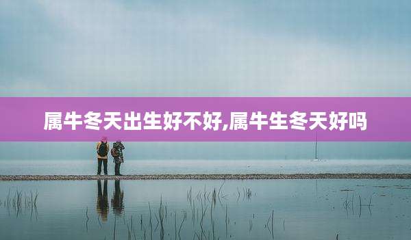 属牛冬天出生好不好,属牛生冬天好吗