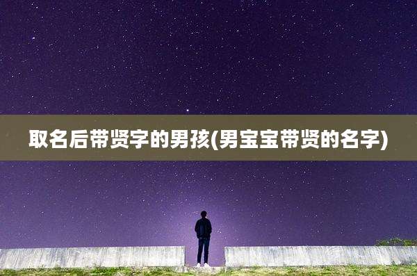 取名后带贤字的男孩(男宝宝带贤的名字)