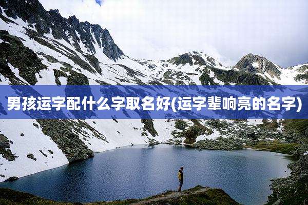 男孩运字配什么字取名好(运字辈响亮的名字)