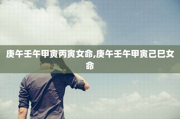 庚午壬午甲寅丙寅女命,庚午壬午甲寅己巳女命