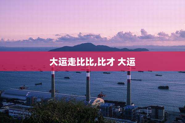 大运走比比,比才 大运
