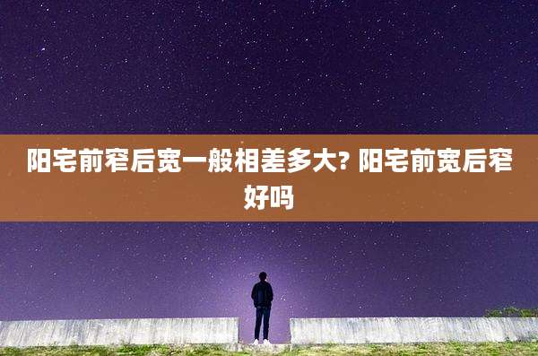阳宅前窄后宽一般相差多大? 阳宅前宽后窄好吗