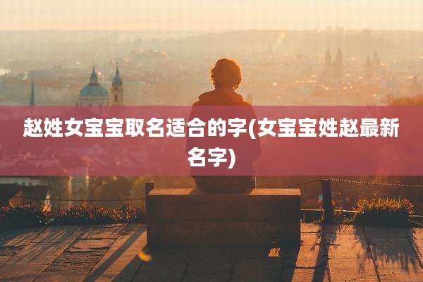 赵姓女宝宝取名适合的字(女宝宝姓赵最新名字)