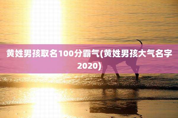 黄姓男孩取名100分霸气(黄姓男孩大气名字2020)