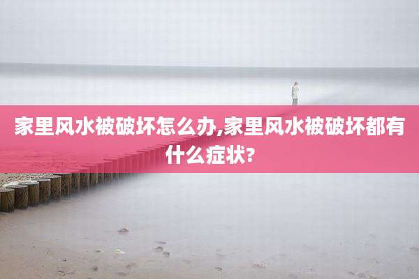 家里风水被破坏怎么办,家里风水被破坏都有什么症状?