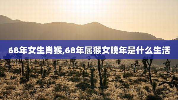 68年女生肖猴,68年属猴女晚年是什么生活