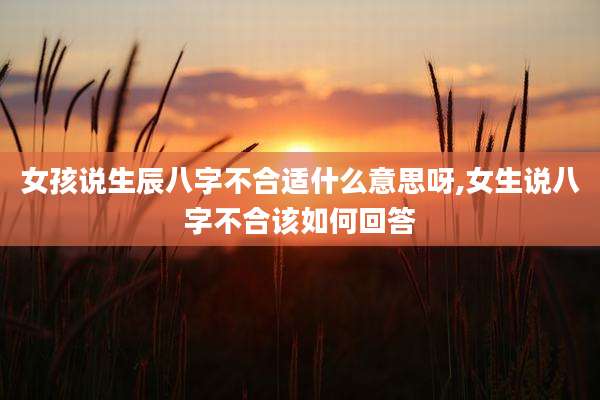 女孩说生辰八字不合适什么意思呀,女生说八字不合该如何回答