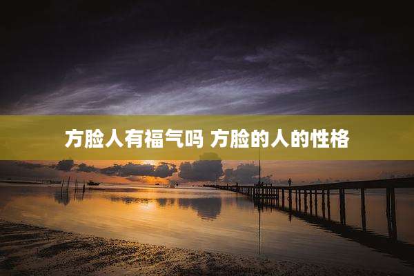 方脸人有福气吗 方脸的人的性格