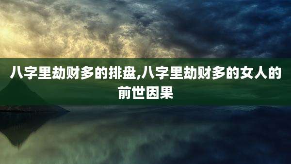八字里劫财多的排盘,八字里劫财多的女人的前世因果