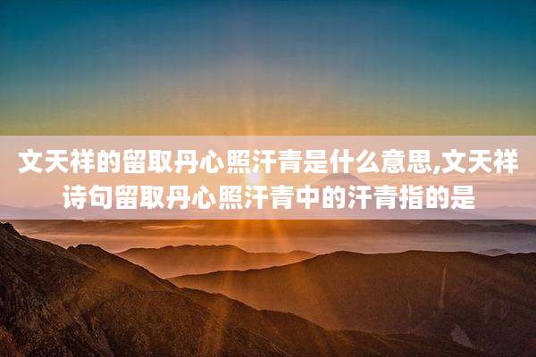 文天祥的留取丹心照汗青是什么意思,文天祥诗句留取丹心照汗青中的汗青指的是