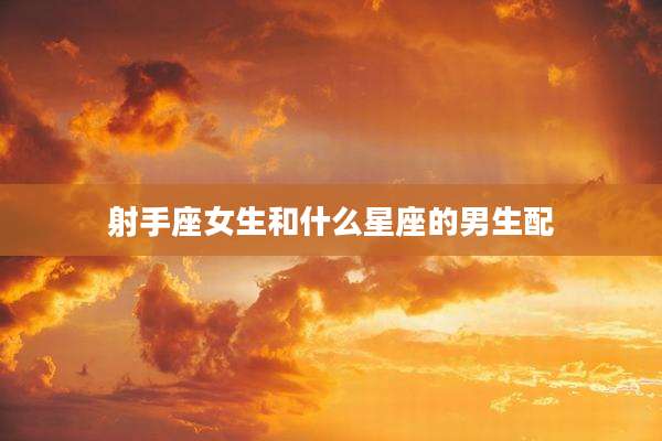 射手座女生和什么星座的男生配