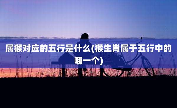 属猴对应的五行是什么(猴生肖属于五行中的哪一个)