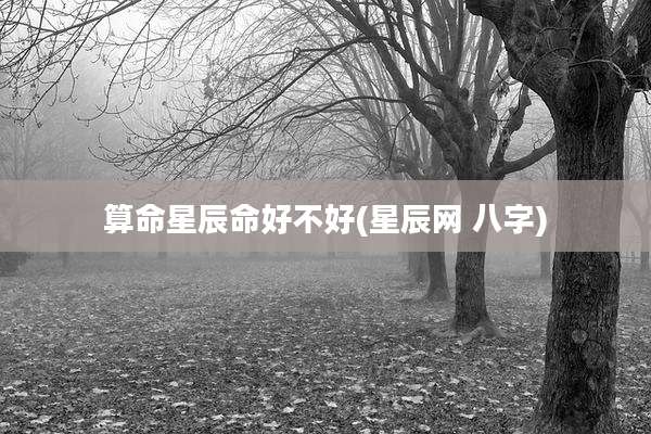 算命星辰命好不好(星辰网 八字)