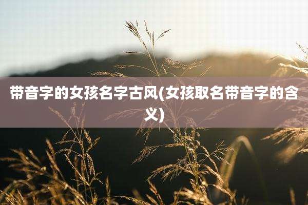 带音字的女孩名字古风(女孩取名带音字的含义)