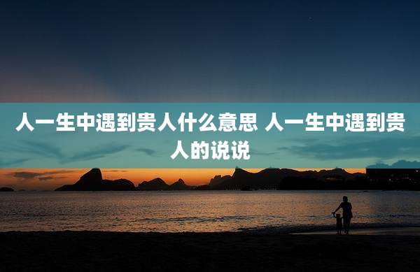 人一生中遇到贵人什么意思 人一生中遇到贵人的说说