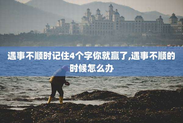 遇事不顺时记住4个字你就赢了,遇事不顺的时候怎么办
