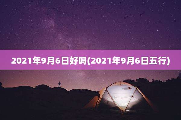 2021年9月6日好吗(2021年9月6日五行)