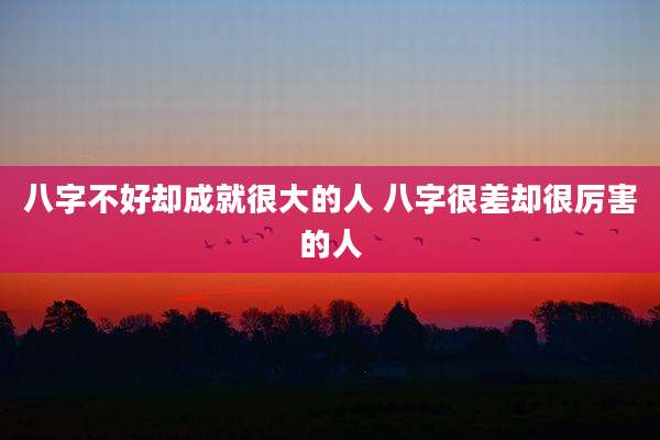 八字不好却成就很大的人 八字很差却很厉害的人