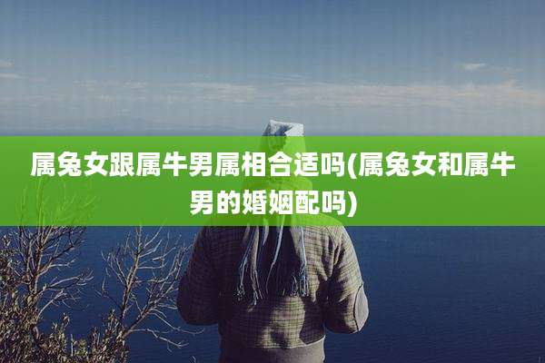 属兔女跟属牛男属相合适吗(属兔女和属牛男的婚姻配吗)