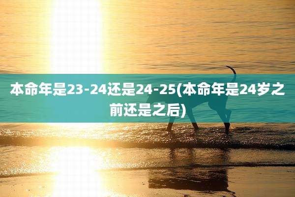本命年是23-24还是24-25(本命年是24岁之前还是之后)