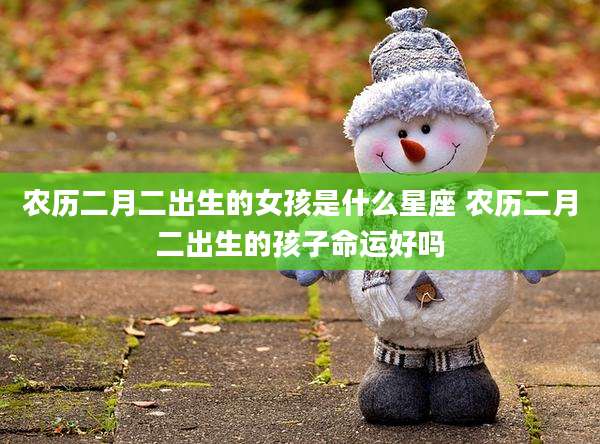 农历二月二出生的女孩是什么星座 农历二月二出生的孩子命运好吗