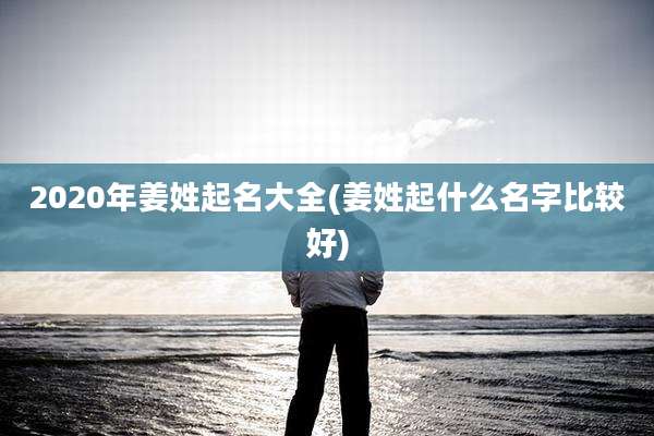 2020年姜姓起名大全(姜姓起什么名字比较好)