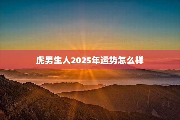 虎男生人2025年运势怎么样