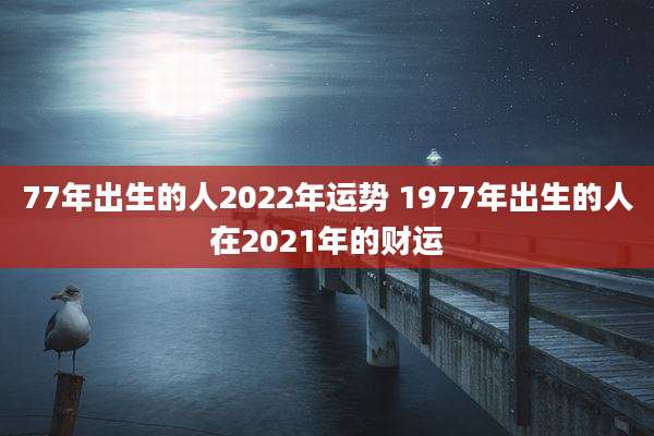77年出生的人2022年运势 1977年出生的人在2021年的财运