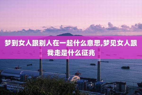 梦到女人跟别人在一起什么意思,梦见女人跟我走是什么征兆