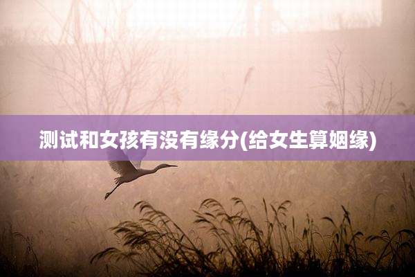 测试和女孩有没有缘分(给女生算姻缘)