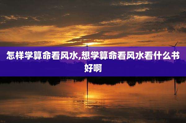 怎样学算命看风水,想学算命看风水看什么书好啊