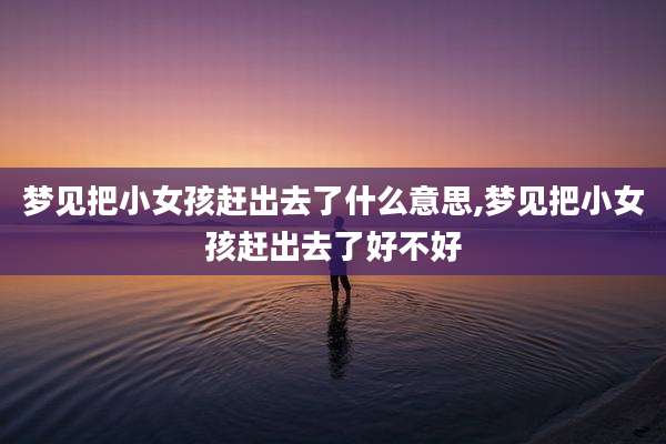 梦见把小女孩赶出去了什么意思,梦见把小女孩赶出去了好不好