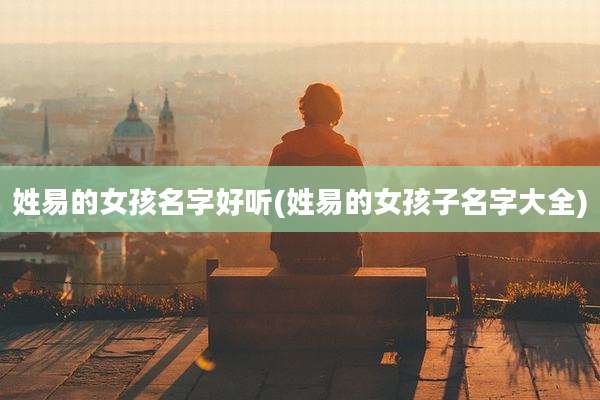 姓易的女孩名字好听(姓易的女孩子名字大全)