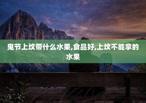 鬼节上坟带什么水果,食品好,上坟不能拿的水果