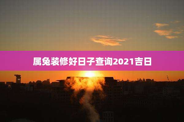 属兔装修好日子查询2021吉日