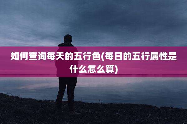 如何查询每天的五行色(每日的五行属性是什么怎么算)