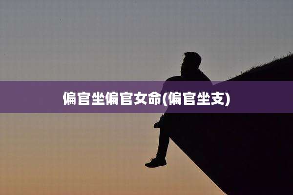 偏官坐偏官女命(偏官坐支)
